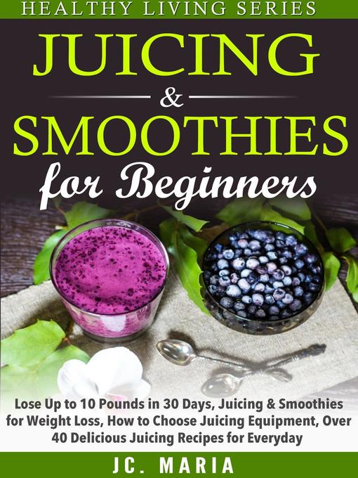Title details for Juicing & Smoothies for Beginners Lose Up to 10 Pounds in 30 Days, Juicing & Smoothies for Weight Loss, How to Choose Juicing Equipment, Over 40 Delicious Juicing Recipes for Everyday by JC. Maria - Available